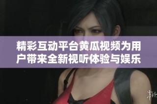 精彩互动平台黄瓜视频为用户带来全新视听体验与娱乐选择