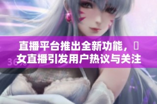 直播平台推出全新功能，祼女直播引发用户热议与关注