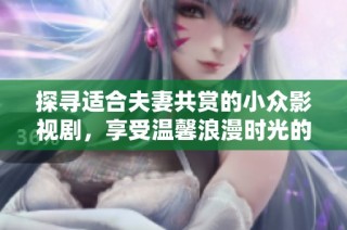 探寻适合夫妻共赏的小众影视剧，享受温馨浪漫时光的理想选择
