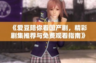《爱豆陪你看国产剧，精彩剧集推荐与免费观看指南》