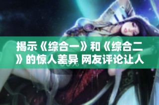 揭示《综合一》和《综合二》的惊人差异 网友评论让人意想不到