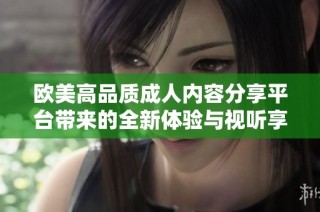 欧美高品质成人内容分享平台带来的全新体验与视听享受