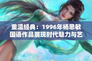 重温经典：1996年杨思敏国语作品展现时代魅力与艺术价值