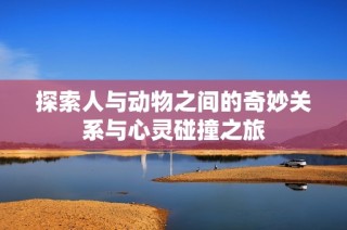 探索人与动物之间的奇妙关系与心灵碰撞之旅