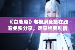 《白鹿原》电视剧全集在线看免费分享，尽享经典剧情与精彩演绎