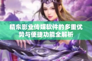 精东影业传媒软件的多重优势与便捷功能全解析