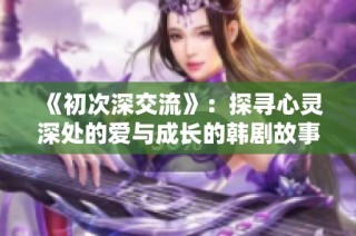 《初次深交流》：探寻心灵深处的爱与成长的韩剧故事