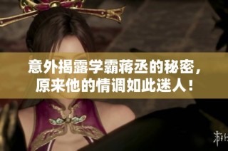 意外揭露学霸蒋丞的秘密，原来他的情调如此迷人！