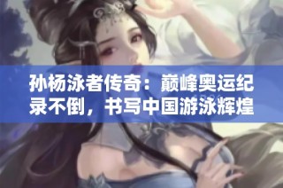 孙杨泳者传奇：巅峰奥运纪录不倒，书写中国游泳辉煌历程