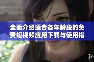 全面介绍适合各年龄段的免费短视频应用下载与使用指南