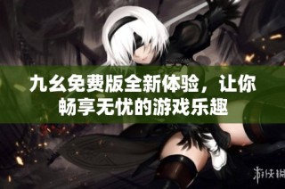 九幺免费版全新体验，让你畅享无忧的游戏乐趣