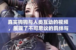 真实狗狗与人类互动的视频，展现了不可思议的羁绊与感人瞬间