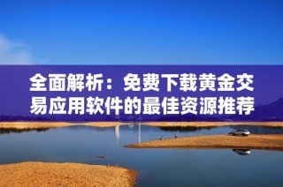 全面解析：免费下载黄金交易应用软件的最佳资源推荐