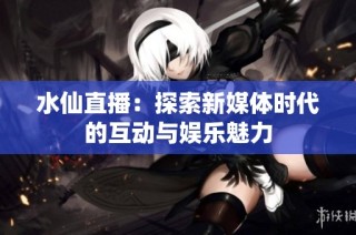 水仙直播：探索新媒体时代的互动与娱乐魅力