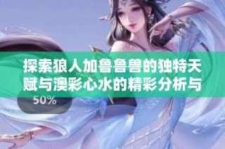 探索狼人加鲁鲁兽的独特天赋与澳彩心水的精彩分析与推荐