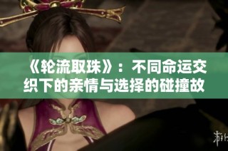 《轮流取珠》：不同命运交织下的亲情与选择的碰撞故事