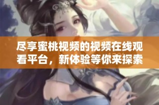 尽享蜜桃视频的视频在线观看平台，新体验等你来探索