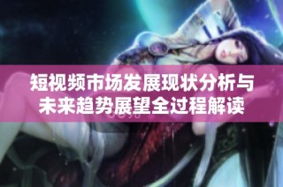 短视频市场发展现状分析与未来趋势展望全过程解读