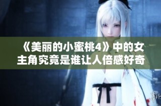 《美丽的小蜜桃4》中的女主角究竟是谁让人倍感好奇请揭晓