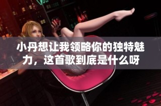 小丹想让我领略你的独特魅力，这首歌到底是什么呀