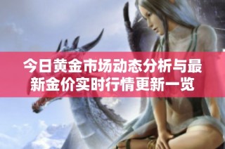 今日黄金市场动态分析与最新金价实时行情更新一览