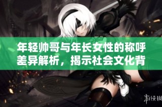 年轻帅哥与年长女性的称呼差异解析，揭示社会文化背后的故事
