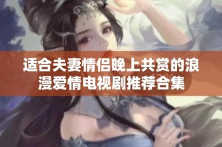 适合夫妻情侣晚上共赏的浪漫爱情电视剧推荐合集