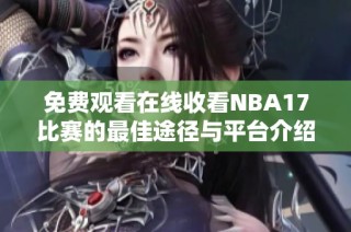 免费观看在线收看NBA17比赛的最佳途径与平台介绍