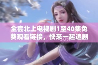 全套北上电视剧1至40集免费观看链接，快来一起追剧吧！