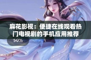 麻花影视：便捷在线观看热门电视剧的手机应用推荐