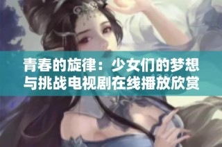 青春的旋律：少女们的梦想与挑战电视剧在线播放欣赏