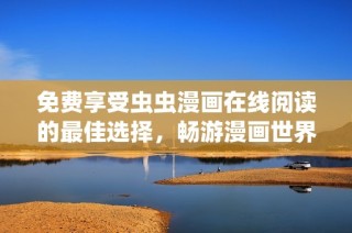 免费享受虫虫漫画在线阅读的最佳选择，畅游漫画世界乐趣无穷