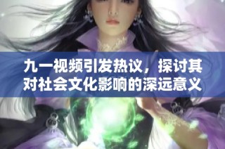 九一视频引发热议，探讨其对社会文化影响的深远意义