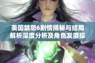 美国禁忌6剧情揭秘与结局解析深度分析及角色发展探讨