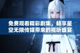 免费观看精彩剧集，畅享星空无限传媒带来的视听盛宴