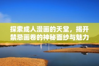 探索成人漫画的天堂，揭开禁忌画卷的神秘面纱与魅力所在