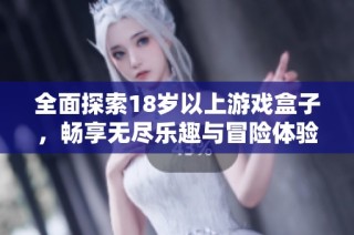 全面探索18岁以上游戏盒子，畅享无尽乐趣与冒险体验