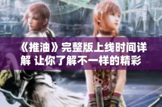 《推油》完整版上线时间详解 让你了解不一样的精彩内容