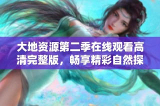 大地资源第二季在线观看高清完整版，畅享精彩自然探秘之旅