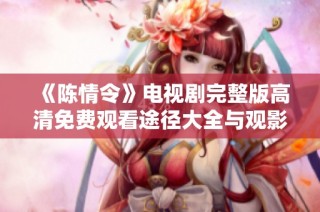 《陈情令》电视剧完整版高清免费观看途径大全与观影指南