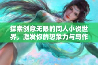 探索创意无限的同人小说世界，激发你的想象力与写作灵感