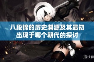 八段锦的历史渊源及其最初出现于哪个朝代的探讨