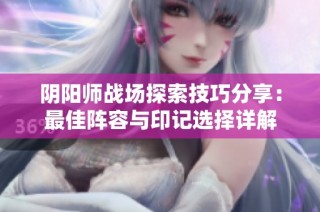 阴阳师战场探索技巧分享：最佳阵容与印记选择详解