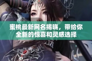 蜜桃最新网名揭晓，带给你全新的惊喜和灵感选择