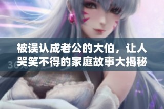 被误认成老公的大伯，让人哭笑不得的家庭故事大揭秘