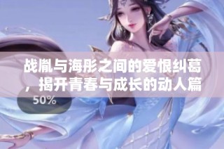 战胤与海彤之间的爱恨纠葛，揭开青春与成长的动人篇章