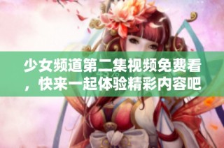 少女频道第二集视频免费看，快来一起体验精彩内容吧！