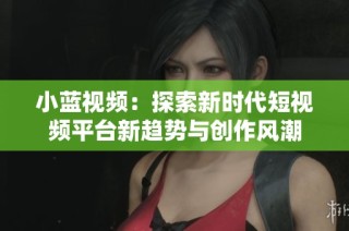 小蓝视频：探索新时代短视频平台新趋势与创作风潮