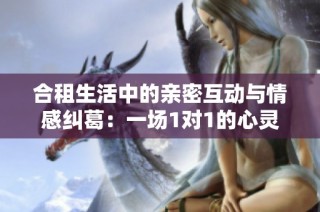 合租生活中的亲密互动与情感纠葛：一场1对1的心灵碰撞