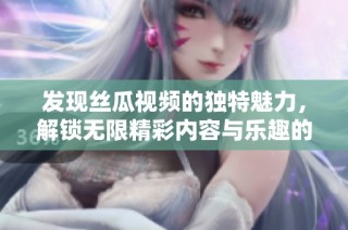 发现丝瓜视频的独特魅力，解锁无限精彩内容与乐趣的全新体验